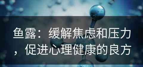 鱼露：缓解焦虑和压力，促进心理健康的良方